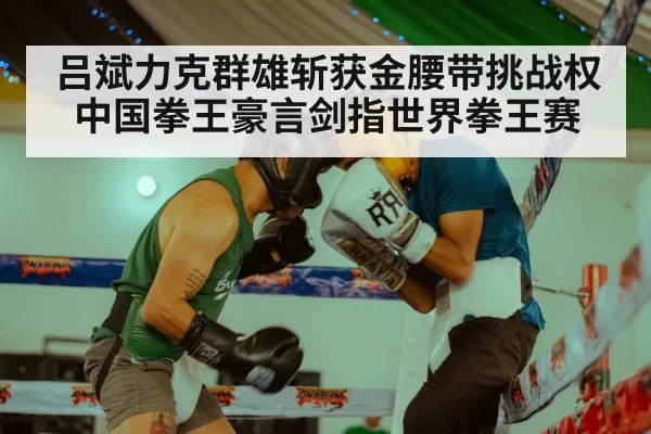 吕斌力克群雄斩获金腰带挑战权中国拳王豪言剑指世界拳王赛