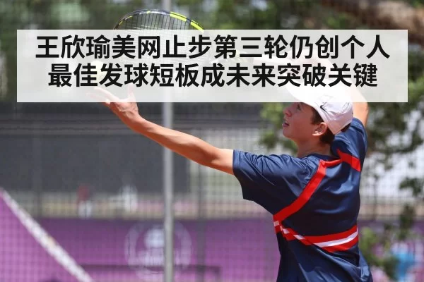 王欣瑜美网止步第三轮仍创个人最佳发球短板成未来突破关键