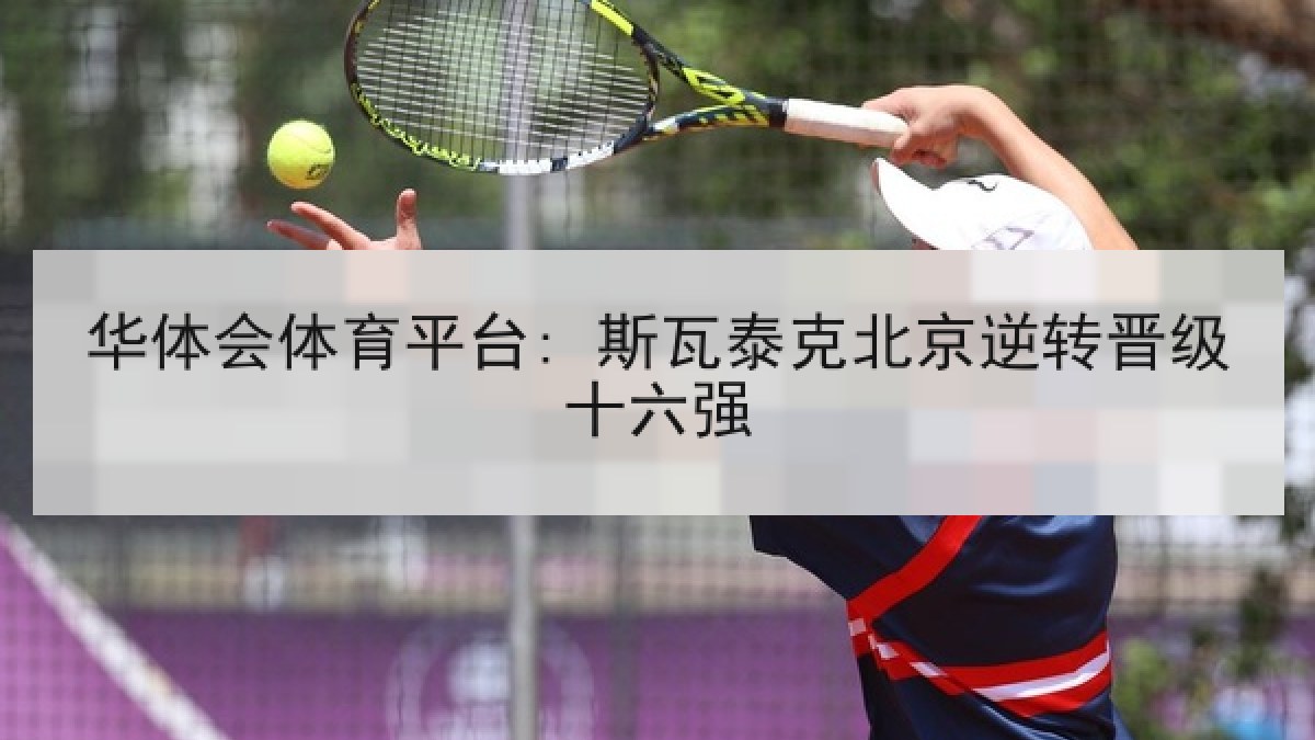 华体会体育平台: 斯瓦泰克北京逆转晋级十六强 华体会体育平台: 斯瓦泰克北京逆转晋级十六强